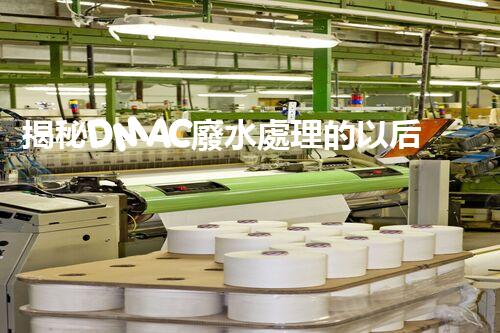 揭秘DMAC廢水處理的以后：神奇技術(shù)讓污水變清泉？